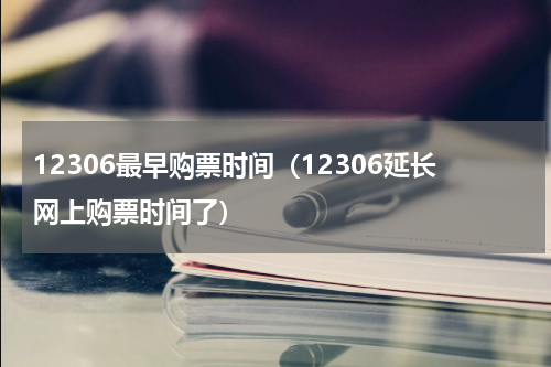 12306最早购票时间（12306延长网上购票时间了）
