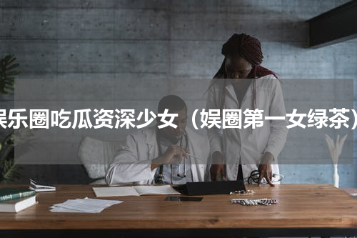 娱乐圈吃瓜资深少女（娱圈第一女绿茶）