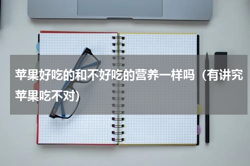 苹果好吃的和不好吃的营养一样吗（有讲究苹果吃不对）