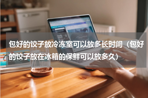 包好的饺子放冷冻室可以放多长时间（包好的饺子放在冰箱的保鲜可以放多久）
