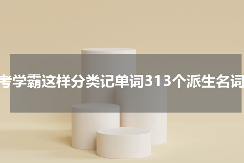 高考学霸这样分类记单词313个派生名词