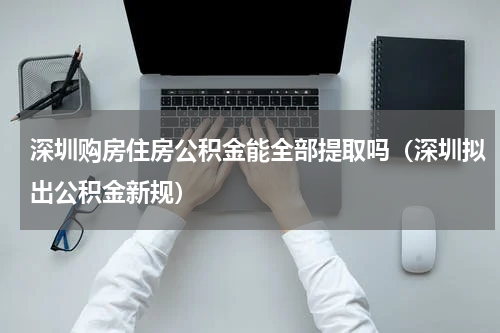 深圳购房住房公积金能全部提取吗（深圳拟出公积金新规）