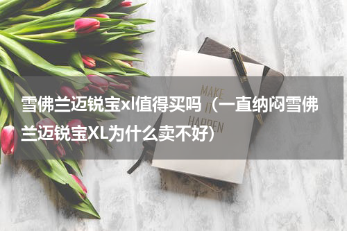 雪佛兰迈锐宝xl值得买吗（一直纳闷雪佛兰迈锐宝XL为什么卖不好）