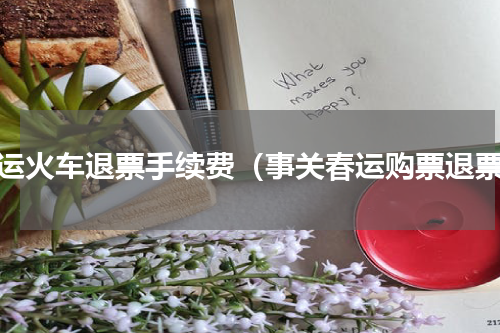 春运火车退票手续费（事关春运购票退票）