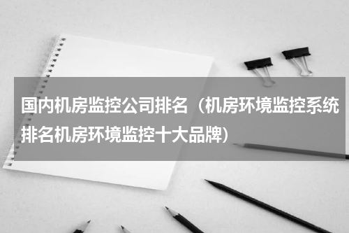 国内机房监控公司排名（机房环境监控系统排名机房环境监控十大品牌）