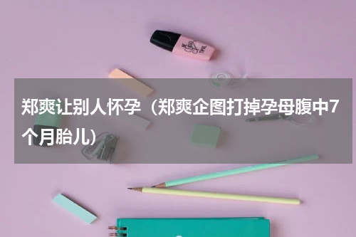 郑爽让别人怀孕（郑爽企图打掉孕母腹中7个月胎儿）