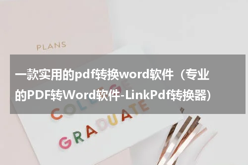 一款实用的pdf转换word软件（专业的PDF转Word软件-LinkPdf转换器）