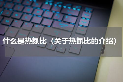 什么是热氮比（关于热氮比的介绍）