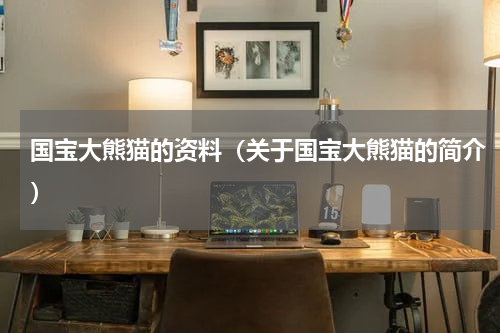 国宝大熊猫的资料（关于国宝大熊猫的简介）