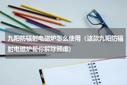 九阳防辐射电磁炉怎么使用（这款九阳防辐射电磁炉帮你解除顾虑）
