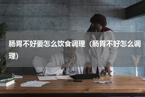 肠胃不好要怎么饮食调理（肠胃不好怎么调理）