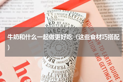 牛奶和什么一起做更好吃（这些食材巧搭配）
