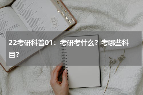 22考研科普01：考研考什么？考哪些科目？