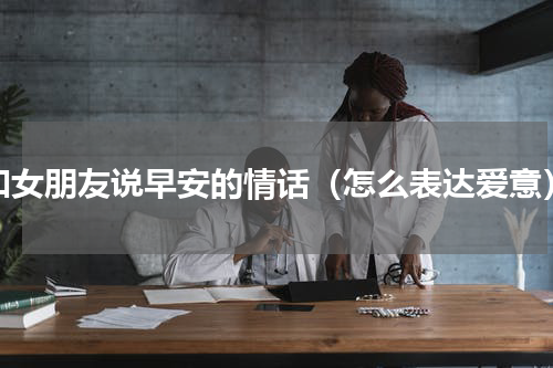 和女朋友说早安的情话（怎么表达爱意）
