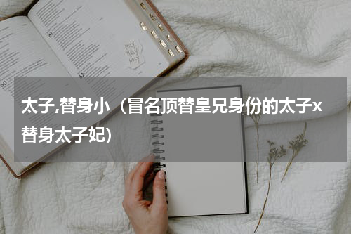 太子,替身小（冒名顶替皇兄身份的太子x替身太子妃）