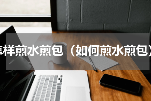 怎样煎水煎包（如何煎水煎包）