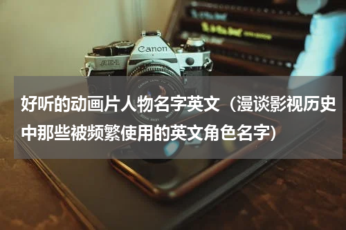 好听的动画片人物名字英文（漫谈影视历史中那些被频繁使用的英文角色名字）