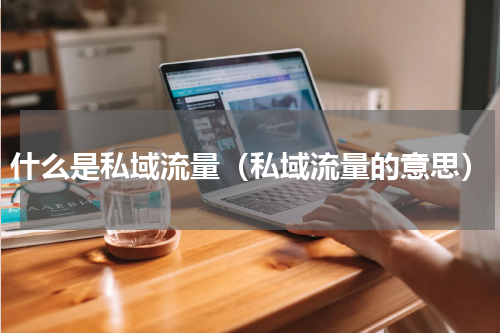 什么是私域流量（私域流量的意思）