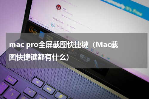 mac pro全屏截图快捷键（Mac截图快捷键都有什么）