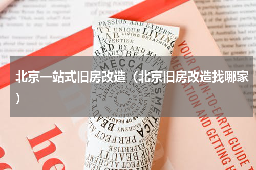 北京一站式旧房改造（北京旧房改造找哪家）