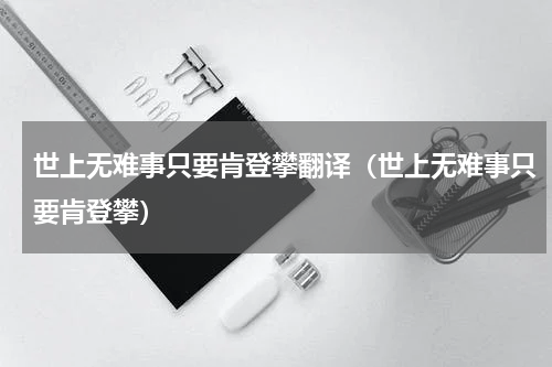 世上无难事只要肯登攀翻译（世上无难事只要肯登攀）