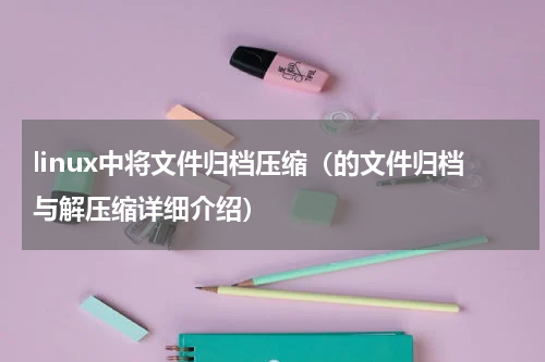 linux中将文件归档压缩（的文件归档与解压缩详细介绍）