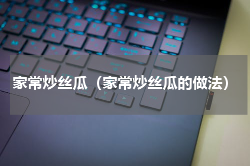 家常炒丝瓜（家常炒丝瓜的做法）
