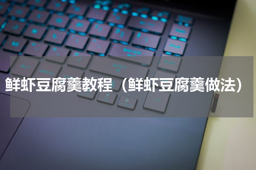 鲜虾豆腐羹教程（鲜虾豆腐羹做法）