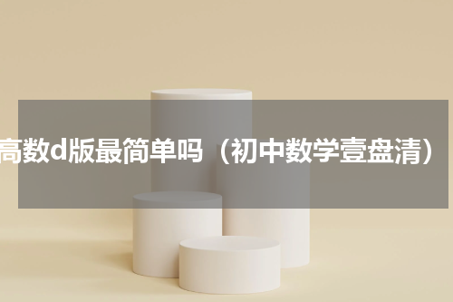 高数d版最简单吗（初中数学壹盘清）