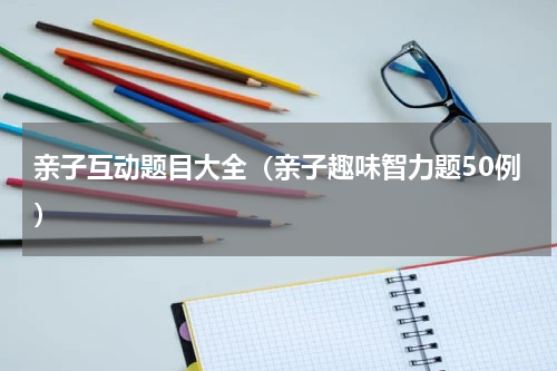 亲子互动题目大全（亲子趣味智力题50例）