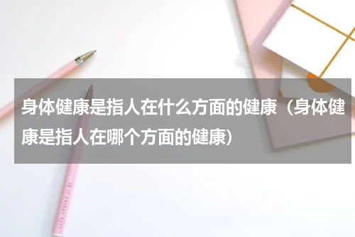 身体健康是指人在什么方面的健康（身体健康是指人在哪个方面的健康）