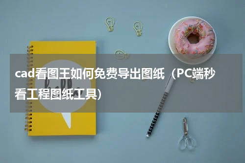 cad看图王如何免费导出图纸（PC端秒看工程图纸工具）