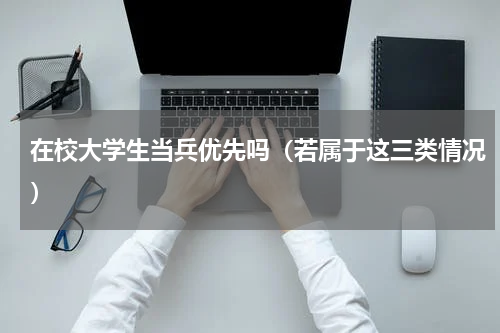 在校大学生当兵优先吗（若属于这三类情况）