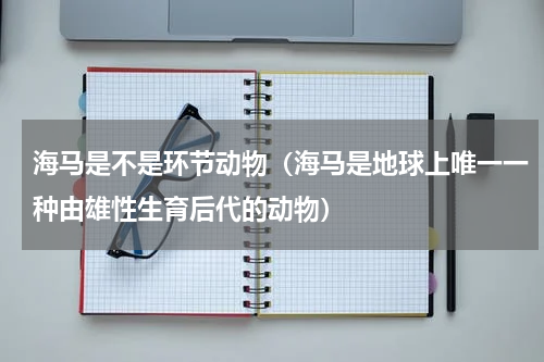 海马是不是环节动物（海马是地球上唯一一种由雄性生育后代的动物）