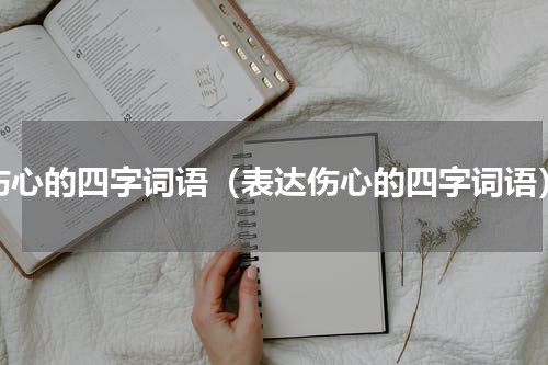 伤心的四字词语（表达伤心的四字词语）