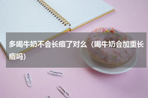 多喝牛奶不会长痘了对么（喝牛奶会加重长痘吗）