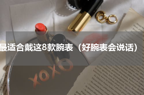最适合戴这8款腕表（好腕表会说话）