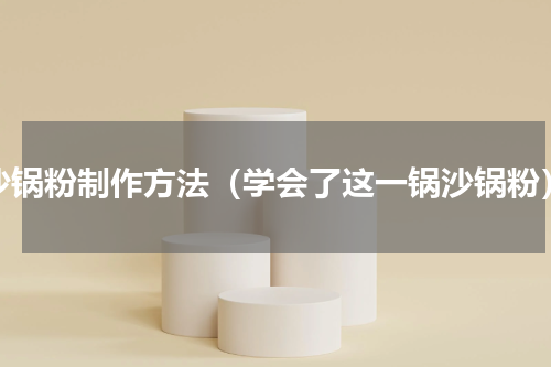 沙锅粉制作方法（学会了这一锅沙锅粉）