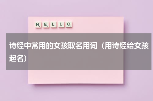 诗经中常用的女孩取名用词（用诗经给女孩起名）