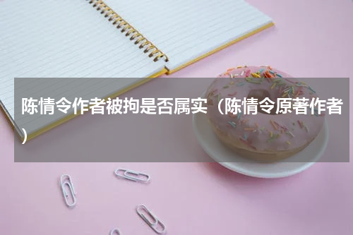 陈情令作者被拘是否属实（陈情令原著作者）