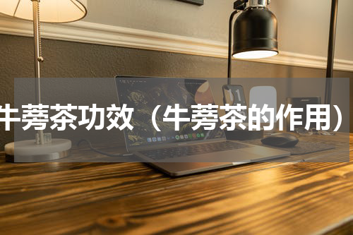 牛蒡茶功效（牛蒡茶的作用）