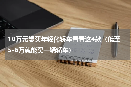 10万元想买年轻化轿车看看这4款（低至5-6万就能买一辆轿车）