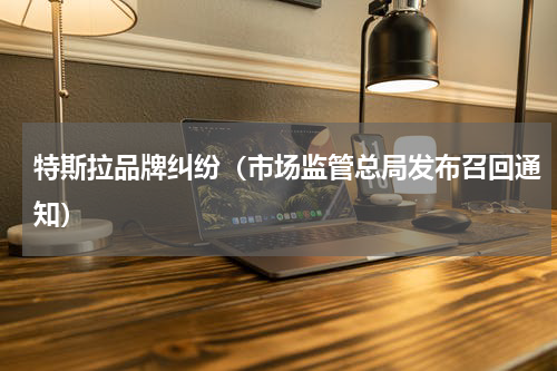 特斯拉品牌纠纷（市场监管总局发布召回通知）