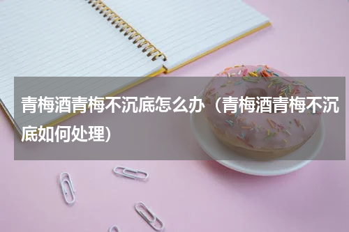青梅酒青梅不沉底怎么办（青梅酒青梅不沉底如何处理）