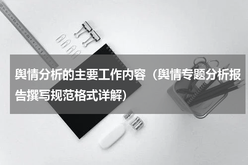 舆情分析的主要工作内容（舆情专题分析报告撰写规范格式详解）