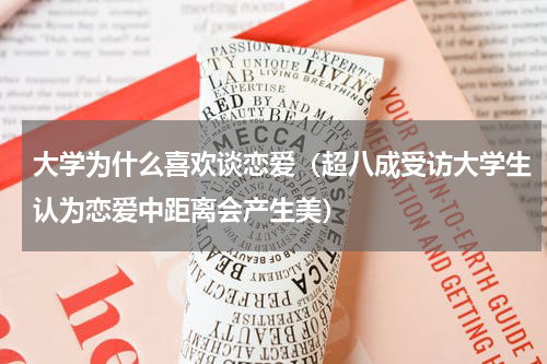 大学为什么喜欢谈恋爱（超八成受访大学生认为恋爱中距离会产生美）