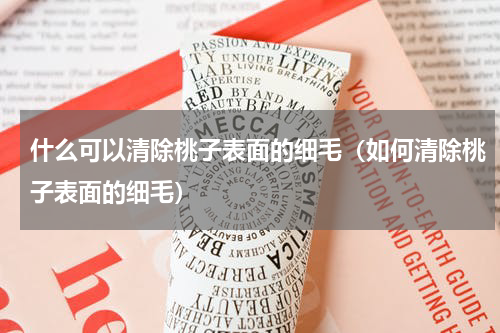 什么可以清除桃子表面的细毛（如何清除桃子表面的细毛）
