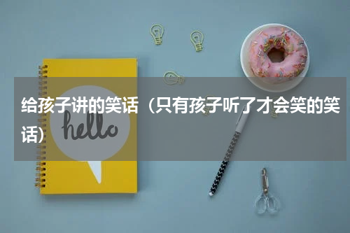 给孩子讲的笑话（只有孩子听了才会笑的笑话）