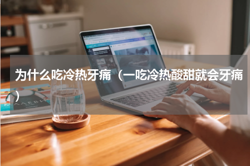 为什么吃冷热牙痛（一吃冷热酸甜就会牙痛）