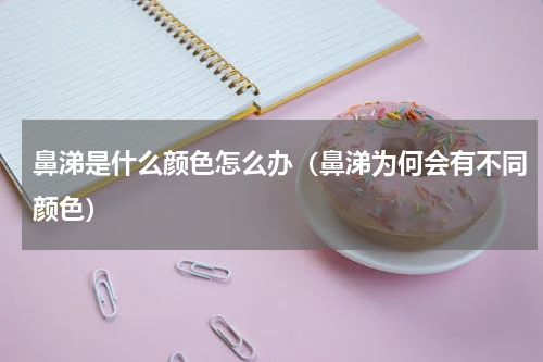 鼻涕是什么颜色怎么办（鼻涕为何会有不同颜色）